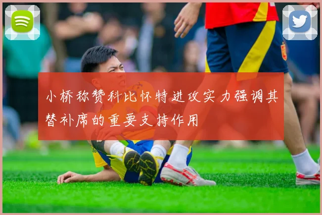 小桥称赞科比怀特进攻实力强调其替补席的重要支持作用