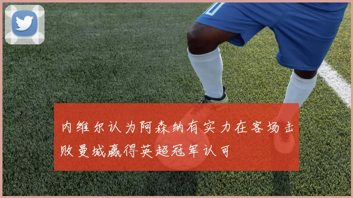 内维尔认为阿森纳有实力在客场击败曼城赢得英超冠军认可
