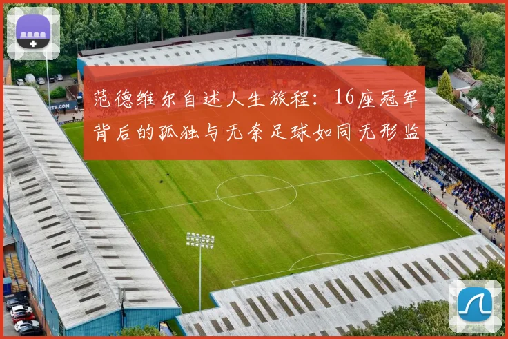 范德维尔自述人生旅程：16座冠军背后的孤独与无奈足球如同无形监狱