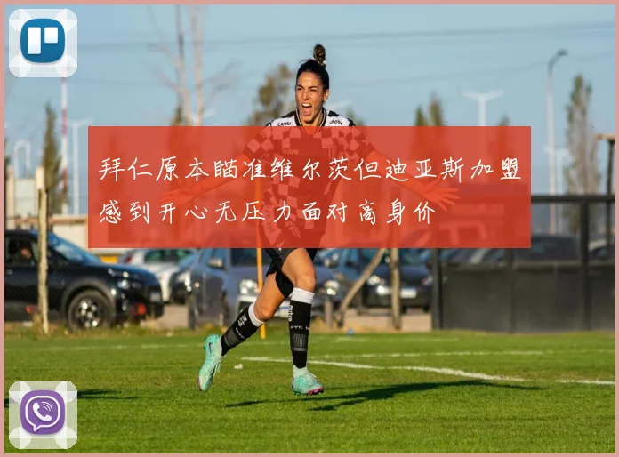 拜仁原本瞄准维尔茨但迪亚斯加盟感到开心无压力面对高身价
