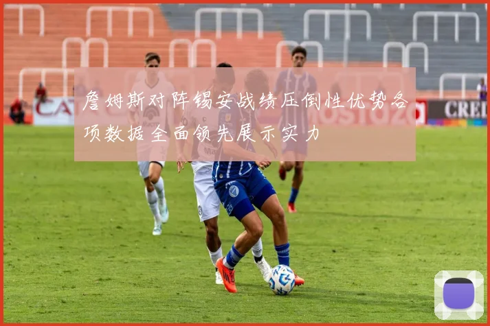 詹姆斯对阵锡安战绩压倒性优势各项数据全面领先展示实力