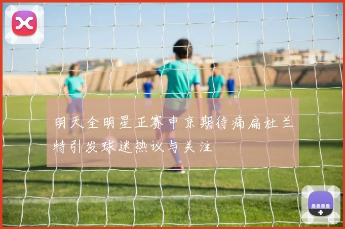 明天全明星正赛申京期待痛扁杜兰特引发球迷热议与关注
