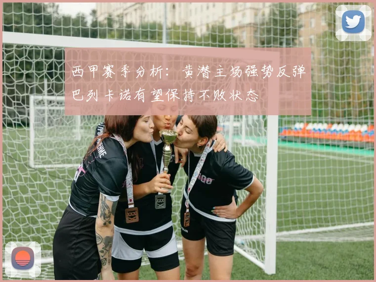 西甲赛季分析：黄潜主场强势反弹巴列卡诺有望保持不败状态