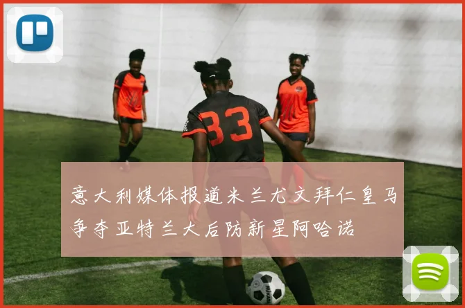 意大利媒体报道米兰尤文拜仁皇马争夺亚特兰大后防新星阿哈诺