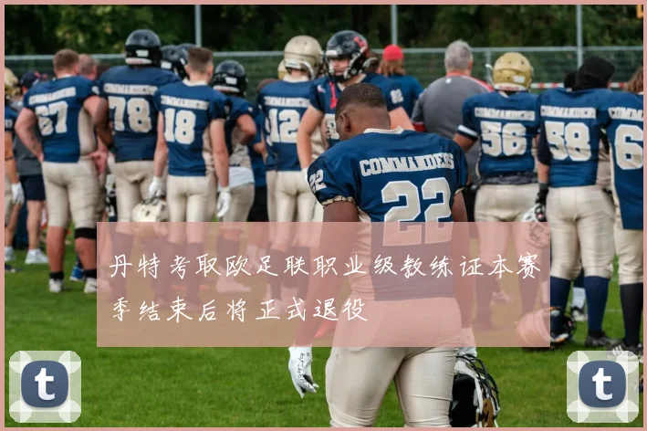 丹特考取欧足联职业级教练证本赛季结束后将正式退役